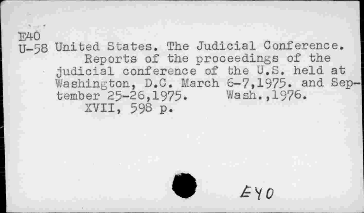 ﻿U-58 United States. The Judicial Conference.
Reports of the proceedings of the judicial conference of the U.S. held at Washington, D.C. March 6-7,1975« and September 25-26,1975« Wash.,1976.
XVII, 598 p.
^YC